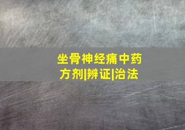 坐骨神经痛中药方剂|辨证|治法